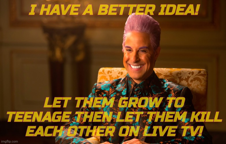 Caesar Fl | I HAVE A BETTER IDEA! LET THEM GROW TO TEENAGE THEN LET THEM KILL
EACH OTHER ON LIVE TV! | image tagged in caesar fl | made w/ Imgflip meme maker