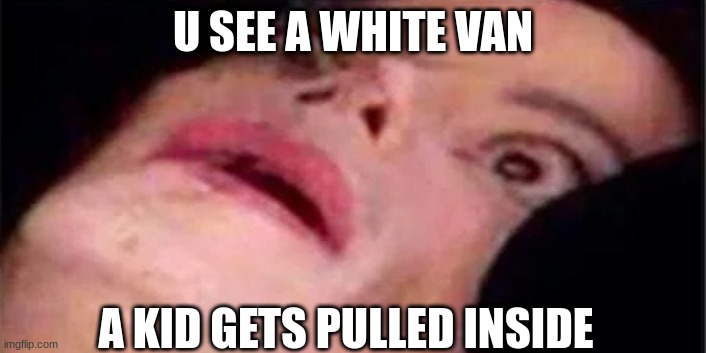 bro | U SEE A WHITE VAN; A KID GETS PULLED INSIDE | image tagged in scared michael jackson | made w/ Imgflip meme maker