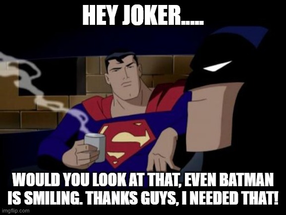 Batman And Superman Meme | HEY JOKER..... WOULD YOU LOOK AT THAT, EVEN BATMAN IS SMILING. THANKS GUYS, I NEEDED THAT! | image tagged in memes,batman and superman | made w/ Imgflip meme maker