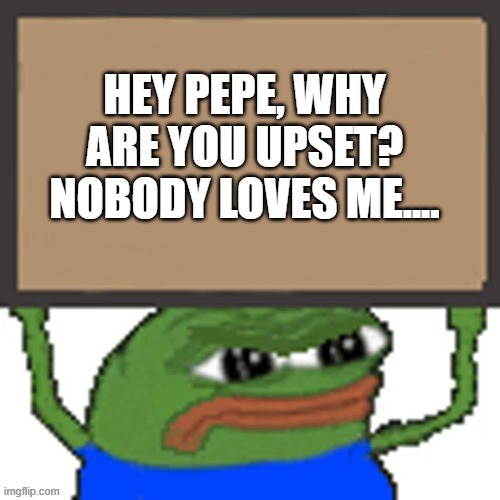pepe sign | HEY PEPE, WHY ARE YOU UPSET?
NOBODY LOVES ME.... | image tagged in pepe sign | made w/ Imgflip meme maker