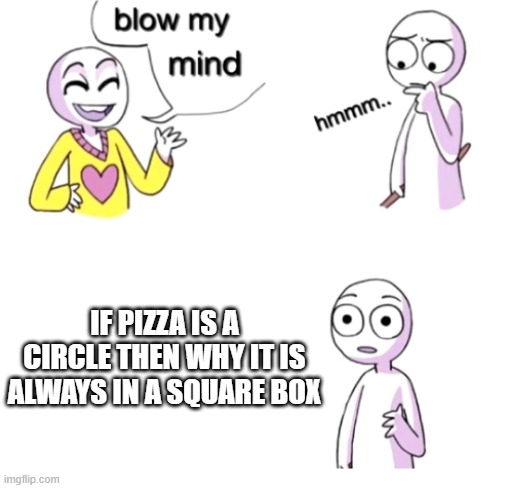 Blow my mind | IF PIZZA IS A CIRCLE THEN WHY IT IS ALWAYS IN A SQUARE BOX | image tagged in blow my mind | made w/ Imgflip meme maker