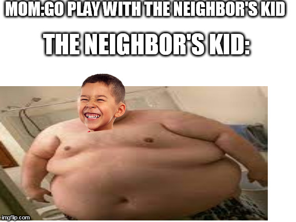 Neighbor's kid | MOM:GO PLAY WITH THE NEIGHBOR'S KID; THE NEIGHBOR'S KID: | image tagged in neighbor | made w/ Imgflip meme maker