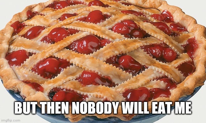 cherry pie | BUT THEN NOBODY WILL EAT ME | image tagged in cherry pie | made w/ Imgflip meme maker