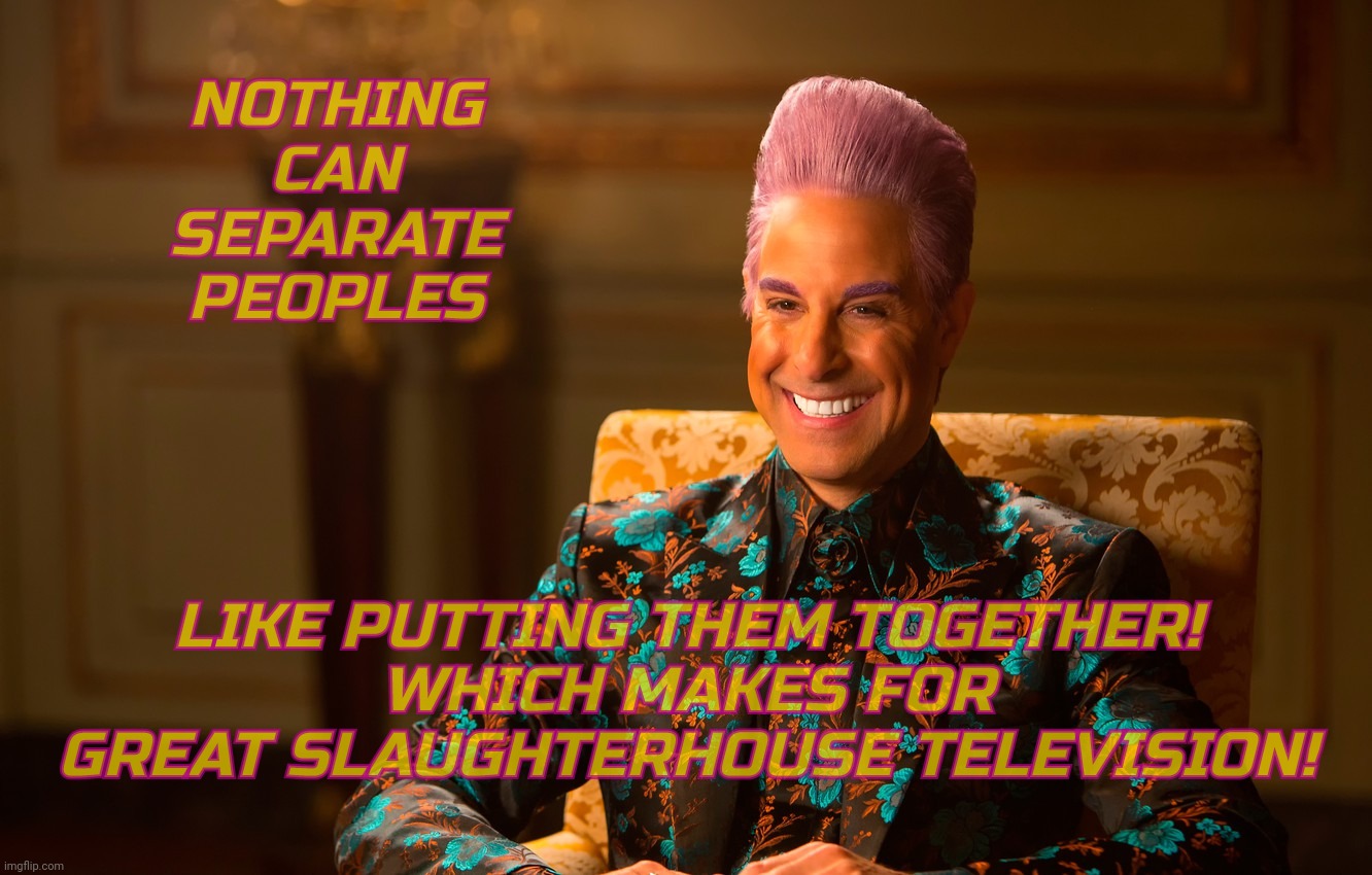 Caesar Fl | NOTHING CAN SEPARATE PEOPLES LIKE PUTTING THEM TOGETHER!
WHICH MAKES FOR GREAT SLAUGHTERHOUSE TELEVISION! | image tagged in caesar fl | made w/ Imgflip meme maker
