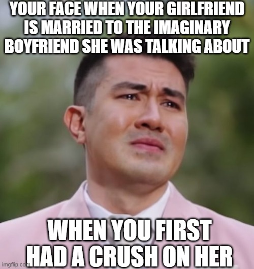 He was real all along!! | YOUR FACE WHEN YOUR GIRLFRIEND IS MARRIED TO THE IMAGINARY BOYFRIEND SHE WAS TALKING ABOUT; WHEN YOU FIRST HAD A CRUSH ON HER | image tagged in luis manzano crying,memes,boyfriend,imagination | made w/ Imgflip meme maker