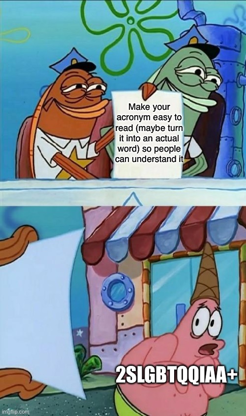 patrick scared | Make your acronym easy to read (maybe turn it into an actual word) so people can understand it; 2SLGBTQQIAA+ | image tagged in patrick scared | made w/ Imgflip meme maker