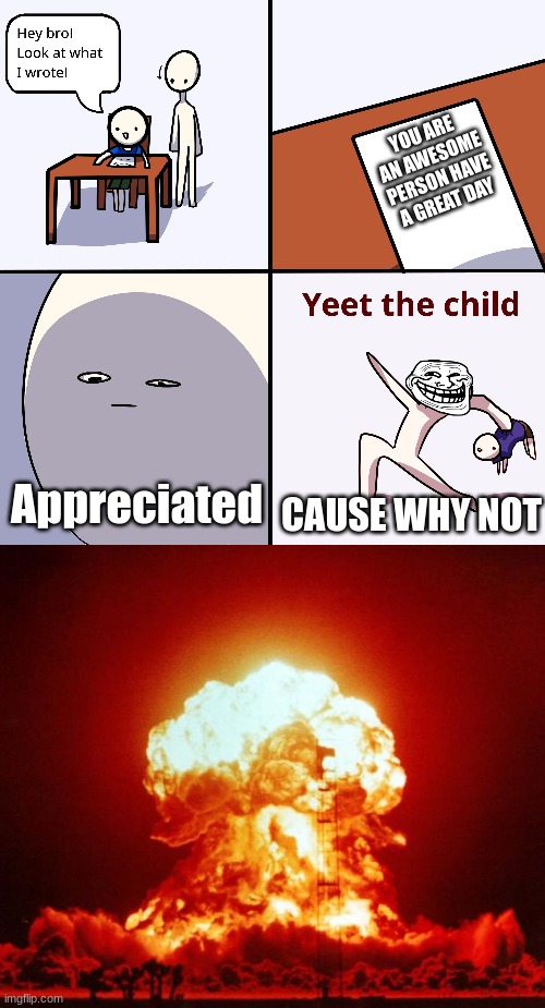  YOU ARE AN AWESOME PERSON HAVE A GREAT DAY; Appreciated; CAUSE WHY NOT | image tagged in yeet the child,nuke | made w/ Imgflip meme maker
