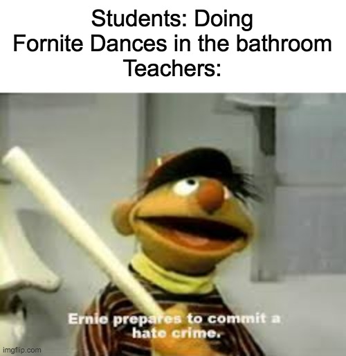 I posted this for a random reason. | Students: Doing Fornite Dances in the bathroom
Teachers: | image tagged in ernie prepares to commit a hate crime,fortnite sucks | made w/ Imgflip meme maker