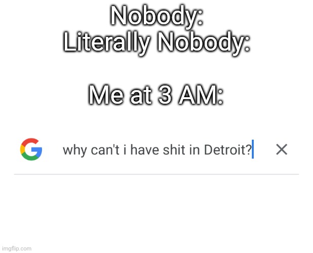 Why can't I tho? | Nobody:
Literally Nobody:; Me at 3 AM: | image tagged in can't have shit in detroit | made w/ Imgflip meme maker