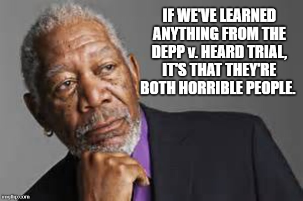 Deep Thoughts By Morgan Freeman  | IF WE'VE LEARNED ANYTHING FROM THE DEPP v. HEARD TRIAL, IT'S THAT THEY'RE BOTH HORRIBLE PEOPLE. | image tagged in deep thoughts by morgan freeman | made w/ Imgflip meme maker