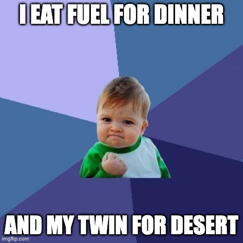 I Am Strong | I EAT FUEL FOR DINNER; AND MY TWIN FOR DESERT | image tagged in memes,success kid | made w/ Imgflip meme maker