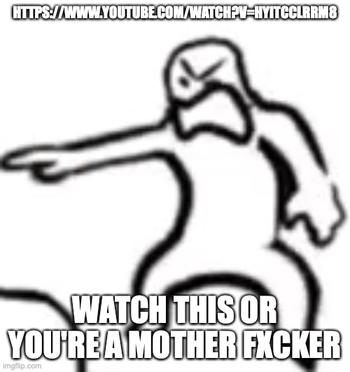 DO IT | HTTPS://WWW.YOUTUBE.COM/WATCH?V=HYITCCLRRM8; WATCH THIS OR YOU'RE A MOTHER FXCKER | image tagged in you mother fxcker | made w/ Imgflip meme maker