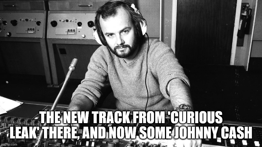 John Peel | THE NEW TRACK FROM 'CURIOUS LEAK' THERE, AND NOW SOME JOHNNY CASH | image tagged in john peel | made w/ Imgflip meme maker