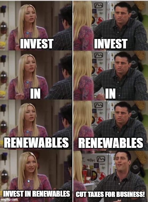 Investinrenewables | INVEST; INVEST; IN; IN; RENEWABLES; RENEWABLES; INVEST IN RENEWABLES; CUT TAXES FOR BUSINESS! | image tagged in phoebe joey | made w/ Imgflip meme maker