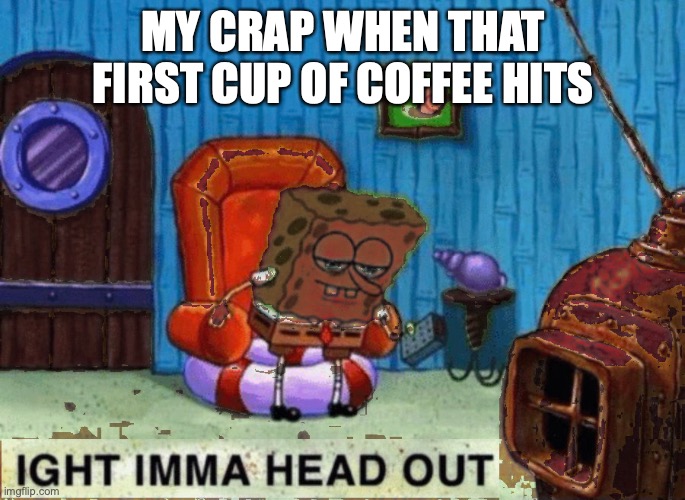 You know the feeling | MY CRAP WHEN THAT FIRST CUP OF COFFEE HITS | image tagged in spongebob ight imma head out,crappy memes,shitpost,spongebob | made w/ Imgflip meme maker