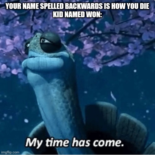My Time Has Come | YOUR NAME SPELLED BACKWARDS IS HOW YOU DIE
KID NAMED WON: | image tagged in my time has come | made w/ Imgflip meme maker