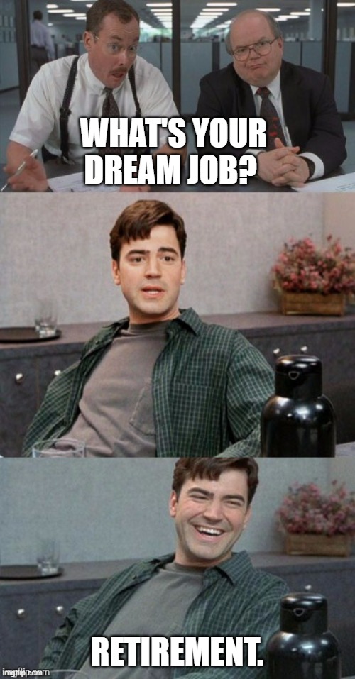 Retirement | WHAT'S YOUR DREAM JOB? RETIREMENT. | image tagged in office space interview | made w/ Imgflip meme maker