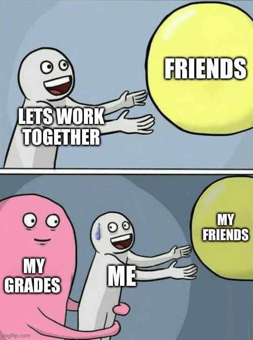 This happens to much to me |  FRIENDS; LETS WORK TOGETHER; MY FRIENDS; MY GRADES; ME | image tagged in memes,running away balloon,grades | made w/ Imgflip meme maker