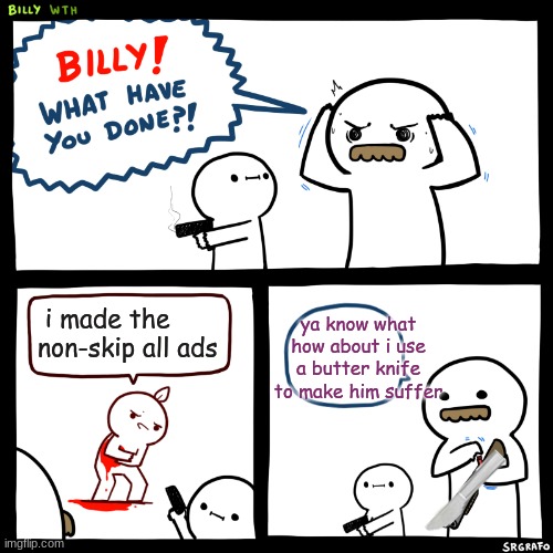 Billy, What Have You Done | ya know what how about i use a butter knife to make him suffer; i made the non-skip all ads | image tagged in billy what have you done | made w/ Imgflip meme maker