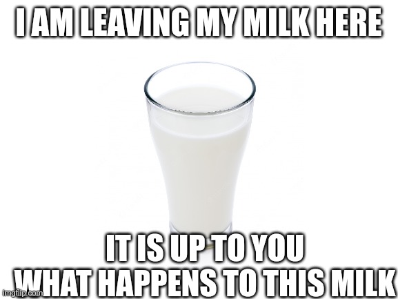 My Milk |  I AM LEAVING MY MILK HERE; IT IS UP TO YOU WHAT HAPPENS TO THIS MILK | image tagged in milk,not a meme,behold my stuff,dont judge me | made w/ Imgflip meme maker
