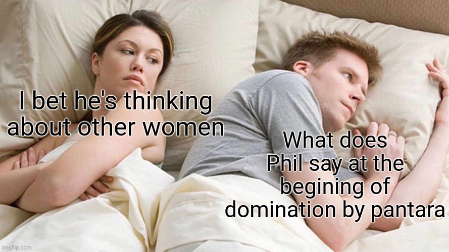 I Bet He's Thinking About Other Women | I bet he's thinking about other women; What does Phil say at the begining of domination by pantara | image tagged in memes,i bet he's thinking about other women | made w/ Imgflip meme maker