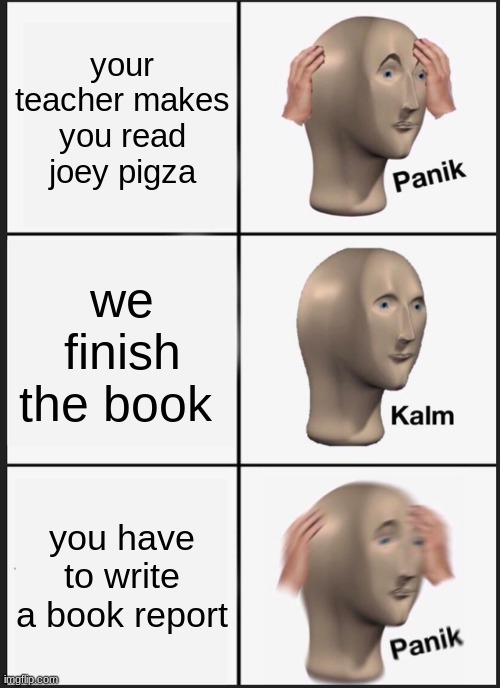 school | your teacher makes you read joey pigza; we finish the book; you have to write a book report | image tagged in memes,panik kalm panik | made w/ Imgflip meme maker