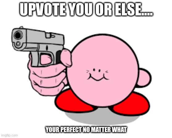 Kirby with a gun |  UPVOTE YOU OR ELSE.... YOUR PERFECT NO MATTER WHAT | image tagged in kirby with a gun | made w/ Imgflip meme maker
