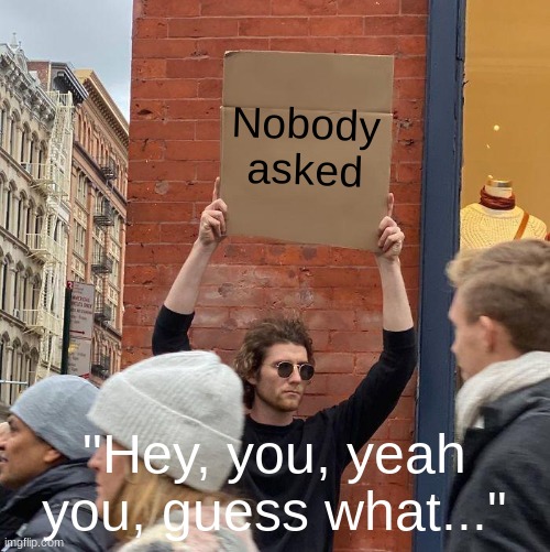 Nobody asked; "Hey, you, yeah you, guess what..." | image tagged in memes,guy holding cardboard sign | made w/ Imgflip meme maker