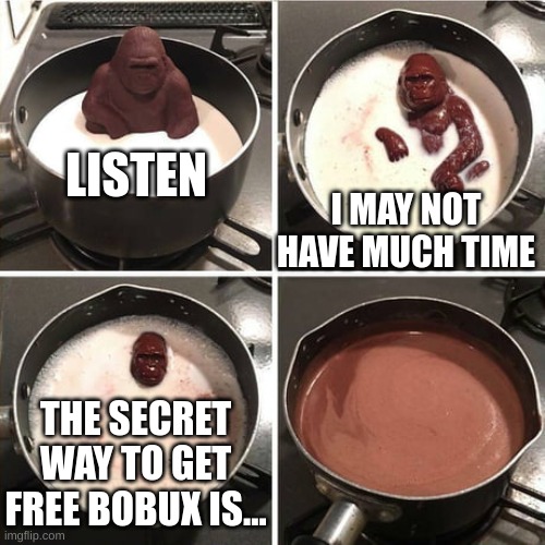 We'll never know ;-; | LISTEN; I MAY NOT HAVE MUCH TIME; THE SECRET WAY TO GET FREE BOBUX IS... | image tagged in chocolate harambe | made w/ Imgflip meme maker