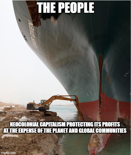 the people | THE PEOPLE; NEOCOLONIAL CAPITALISM PROTECTING ITS PROFITS AT THE EXPENSE OF THE PLANET AND GLOBAL COMMUNITIES | image tagged in suez-canal | made w/ Imgflip meme maker