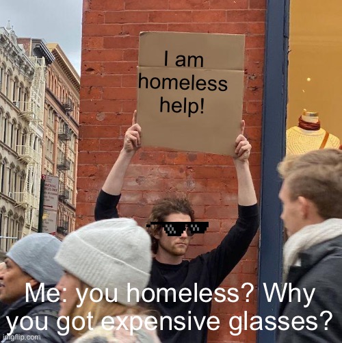 I am homeless help! Me: you homeless? Why you got expensive glasses? | image tagged in memes,guy holding cardboard sign | made w/ Imgflip meme maker