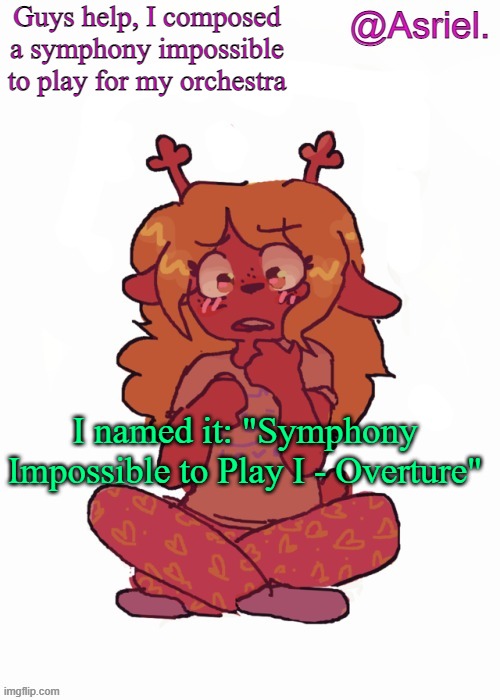 I'll link the song in comments | Guys help, I composed a symphony impossible to play for my orchestra; I named it: "Symphony Impossible to Play I - Overture" | image tagged in asriel's other noelle temp | made w/ Imgflip meme maker