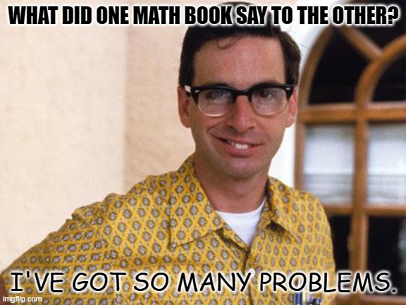 Daily Bad Dad Joke 05/20/2022 | WHAT DID ONE MATH BOOK SAY TO THE OTHER? I'VE GOT SO MANY PROBLEMS. | image tagged in nerds | made w/ Imgflip meme maker