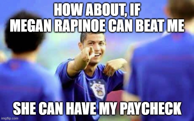 HOW ABOUT, IF MEGAN RAPINOE CAN BEAT ME SHE CAN HAVE MY PAYCHECK | image tagged in rinaldo htfc | made w/ Imgflip meme maker