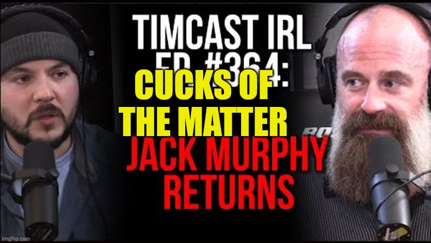 Cucks of the Matter | CUCKS OF THE MATTER | image tagged in cucks of a feather,cucks,jack murphy,tim pool,triggered liberal,fakery | made w/ Imgflip meme maker