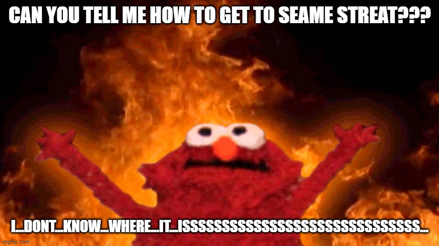 elmo fire | CAN YOU TELL ME HOW TO GET TO SEAME STREAT??? I...DONT...KNOW...WHERE...IT...ISSSSSSSSSSSSSSSSSSSSSSSSSSSSSS... | image tagged in elmo fire | made w/ Imgflip meme maker