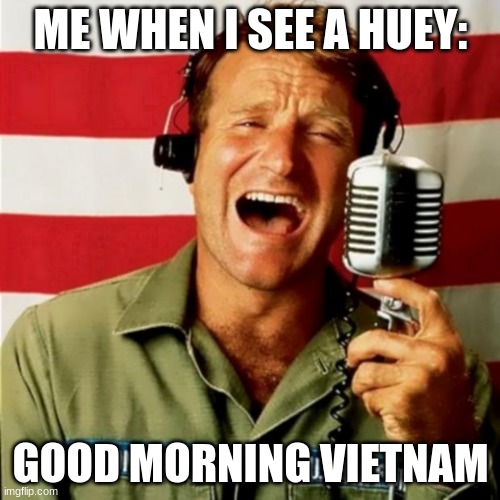 This is what I think | ME WHEN I SEE A HUEY:; GOOD MORNING VIETNAM | image tagged in good morning vietnam,helicopter | made w/ Imgflip meme maker