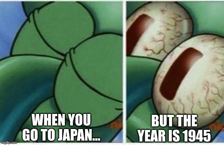 Ya hes gone |  WHEN YOU GO TO JAPAN... BUT THE YEAR IS 1945 | image tagged in squidward,oh shit squidward,nuke,historical meme,ww2 | made w/ Imgflip meme maker