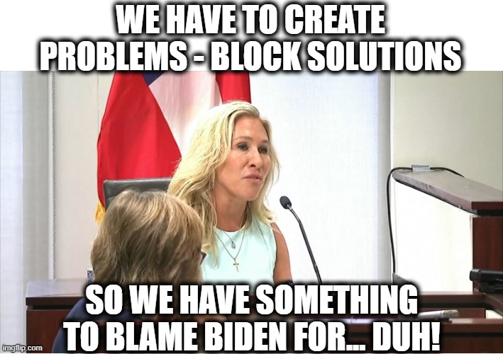 MARGERIE TAYLOR GREENE | WE HAVE TO CREATE PROBLEMS - BLOCK SOLUTIONS SO WE HAVE SOMETHING TO BLAME BIDEN FOR... DUH! | image tagged in margerie taylor greene | made w/ Imgflip meme maker