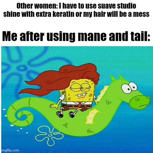 If it's good enough for horses it's good enough for me. | Other women: I have to use suave studio shine with extra keratin or my hair will be a mess; Me after using mane and tail: | image tagged in spongebob | made w/ Imgflip meme maker
