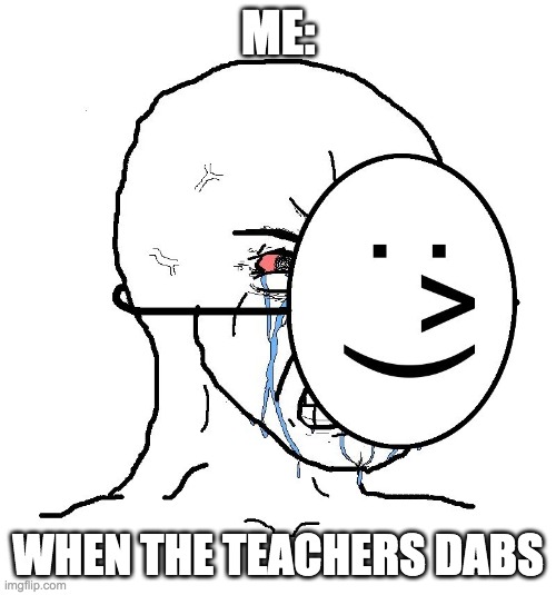 Pretending To Be Happy, Hiding Crying Behind A Mask | ME:; WHEN THE TEACHERS DABS | image tagged in pretending to be happy hiding crying behind a mask | made w/ Imgflip meme maker