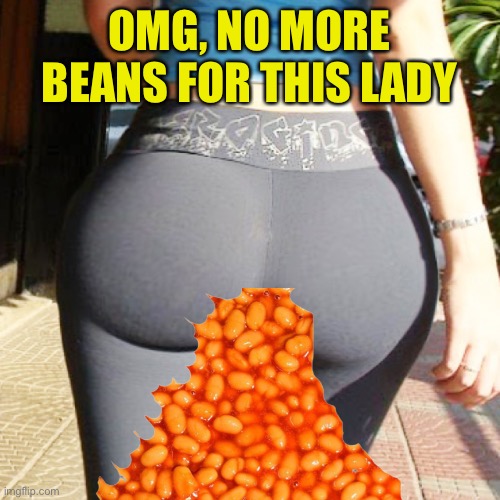 big booty | OMG, NO MORE BEANS FOR THIS LADY | image tagged in big booty | made w/ Imgflip meme maker