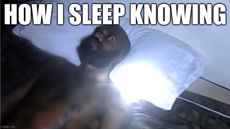 my existence is a momentary lapse in reason | HOW I SLEEP KNOWING | image tagged in mc ride laying in bed | made w/ Imgflip meme maker