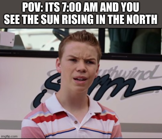 Hol up a second | POV: ITS 7:00 AM AND YOU SEE THE SUN RISING IN THE NORTH | image tagged in you guys are getting paid | made w/ Imgflip meme maker