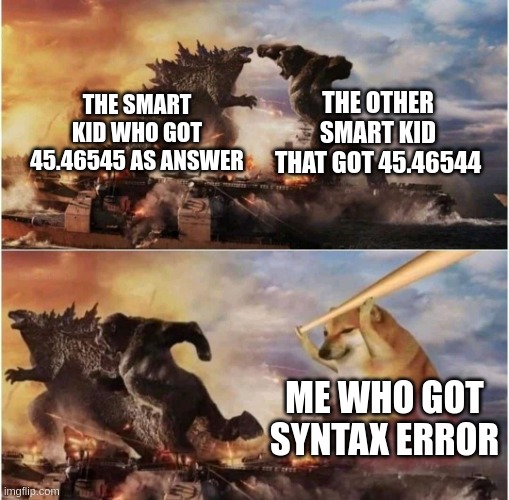 smart kid |  THE OTHER SMART KID THAT GOT 45.46544; THE SMART KID WHO GOT 45.46545 AS ANSWER; ME WHO GOT SYNTAX ERROR | image tagged in kong godzilla doge | made w/ Imgflip meme maker