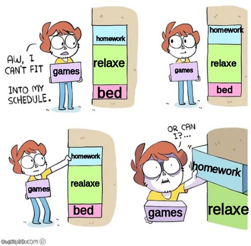 idk man |  homework; homework; relaxe; relaxe; games; games; bed; bed; homework; homework; realaxe; games; relaxe; bed; games | image tagged in schedule meme | made w/ Imgflip meme maker