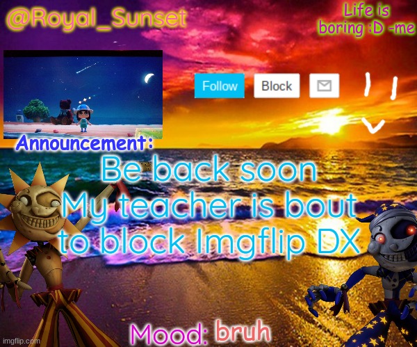 damn it | Be back soon
My teacher is bout to block Imgflip DX; bruh | image tagged in royal_sunset's announcement temp sunrise_royal | made w/ Imgflip meme maker