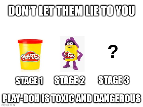 Blank White Template | DON'T LET THEM LIE TO YOU; ? STAGE 3; STAGE 2; STAGE 1; PLAY-DOH IS TOXIC AND DANGEROUS | image tagged in blank white template | made w/ Imgflip meme maker
