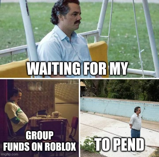yes | WAITING FOR MY; GROUP FUNDS ON ROBLOX; TO PEND | image tagged in memes,sad pablo escobar | made w/ Imgflip meme maker