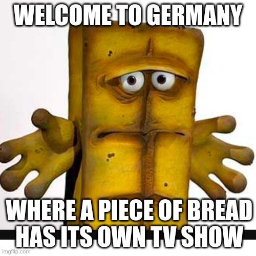 bernd the bread |  WELCOME TO GERMANY; WHERE A PIECE OF BREAD
HAS ITS OWN TV SHOW | image tagged in tv shows,bread | made w/ Imgflip meme maker